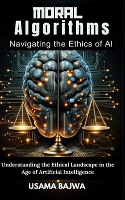 Moral Algorithms Navigating the Ethics of AI: Understanding the Ethical Landscape in the Age of Artificial Intelligence - Bajwa, Danish Ali, and Bajwa, Usama