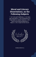 Moral and Literary Dissertations, on the Following Subjects: 1. On Truth and Faithfulnss. 2. On Habit and Association. 3. On Inconsistency of Expectation in Literary Pursuits. 4. On a Taste for the General Beauties of Nature. 5. On a Taste for the Fine Ar