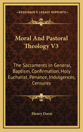 Moral and Pastoral Theology V3: The Sacraments in General, Baptism, Confirmation, Holy Eucharist, Penance, Indulgences, Censures