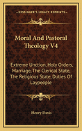Moral and Pastoral Theology V4: Extreme Unction, Holy Orders, Marriage, the Clerical State, the Religious State, Duties of Laypeople