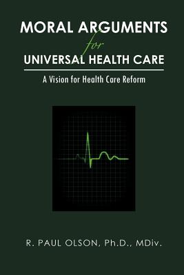 Moral Arguments for Universal Health Care: A Vision for Health Care Reform - Olson Ph D MDIV, R Paul