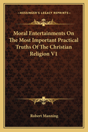 Moral Entertainments On The Most Important Practical Truths Of The Christian Religion V1