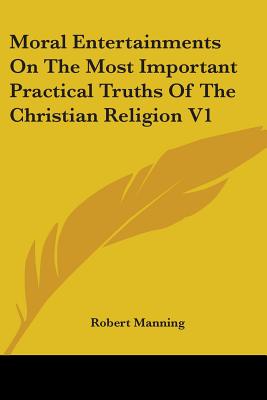 Moral Entertainments On The Most Important Practical Truths Of The Christian Religion V1 - Manning, Robert