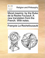 Moral Maxims: By the Duke de la Roche Foucault. a New Translation from the French. with Notes