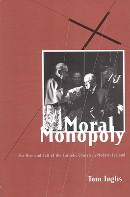 Moral Monopoly: Rise and Fall of the Catholic Church in Modern Ireland: Rise and Fall of the Catholic Church in Modern Ireland - Inglis, Tom