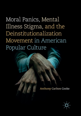 Moral Panics, Mental Illness Stigma, and the Deinstitutionalization Movement in American Popular Culture - Cooke, Anthony Carlton