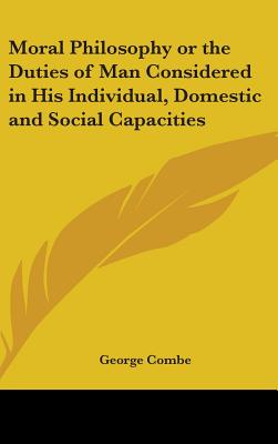 Moral Philosophy or the Duties of Man Considered in His Individual, Domestic and Social Capacities - Combe, George