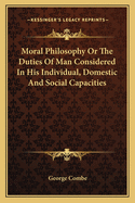 Moral Philosophy Or The Duties Of Man Considered In His Individual, Domestic And Social Capacities