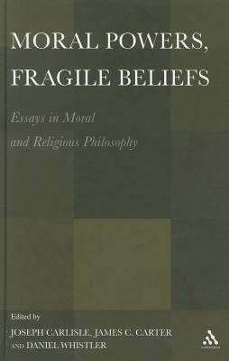 Moral Powers, Fragile Beliefs: Essays in Moral and Religious Philosophy - Carlisle, Joseph (Editor), and Carter, James (Editor), and Whistler, Daniel (Editor)