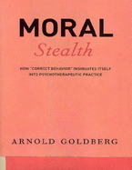 Moral Stealth: How ''Correct Behavior'' Insinuates Itself into Psychotherapeutic Practice - Goldberg, Arnold
