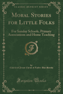 Moral Stories for Little Folks: For Sunday Schools, Primary Associations and Home Teaching (Classic Reprint)