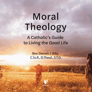 Moral Theology: A Catholic's Guide to Living the Good Life