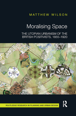 Moralising Space: The Utopian Urbanism of the British Positivists, 1855-1920 - Wilson, Matthew