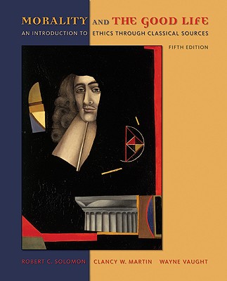 Morality and the Good Life: An Introduction to Ethics Through Classical Sources - Solomon, Robert C, and Martin, Clancy, and Vaught, Wayne