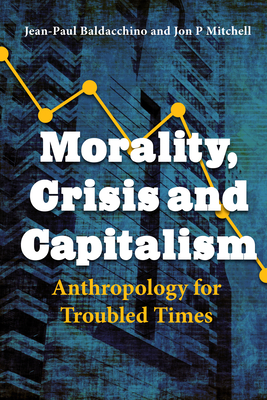 Morality, Crisis and Capitalism: Anthropology for Troubled Times - Baldacchino, Jean-Paul (Editor), and Mitchell, Jon P (Editor)