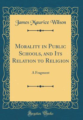 Morality in Public Schools, and Its Relation to Religion: A Fragment (Classic Reprint) - Wilson, James Maurice