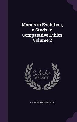 Morals in Evolution, a Study in Comparative Ethics Volume 2 - Hobhouse, L T 1864-1929