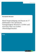 Mord, Vergewaltigung und Inzest im 17. Jahrhundert. Der schsische Staatsgefangene Heinrich v. Grbel und sein Vater Paul von Grbel, Oberhofjgermeister