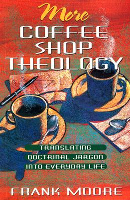 More Coffee Shop Theology: Translating Doctrinal Jargon Into Everyday Life - Moore, Frank