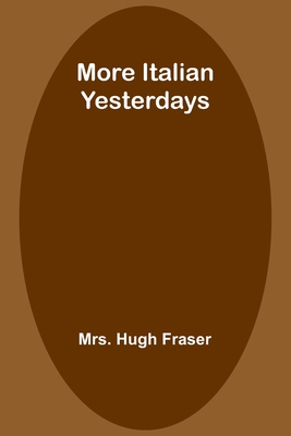 More Italian Yesterdays - Fraser, Hugh, Mrs.