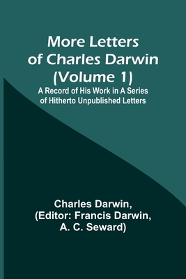 More Letters of Charles Darwin (Volume 1); A Record of His Work in a Series of Hitherto Unpublished Letters - Darwin, Charles, and Darwin, Francis (Editor)