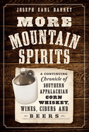 More Mountain Spirits: A Continuing Chronicle of Southern Appalachian Corn Whiskey, Wines, Ciders and Beers