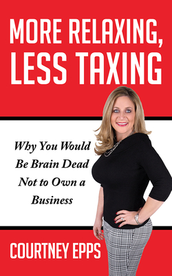 More Relaxing, Less Taxing: Why You Would Be Brain Dead Not to Own a Business - Epps, Courtney