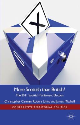 More Scottish Than British: The 2011 Scottish Parliament Election - Carman, Christopher, and Johns, Robert, Dr., and Mitchell, J