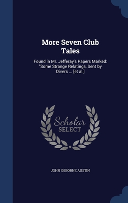 More Seven Club Tales: Found in Mr. Jefferay's Papers Marked: "Some Strange Relatings, Sent by Divers ... [et al.] - Austin, John Osborne