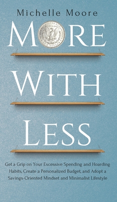 More with Less: Get a Grip on Your Excessive Spending and Hoarding Habits, Create a Personalized Budget, and Adopt a Savings-Oriented Mindset and Minimalist Lifestyle - Moore, Michelle