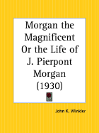 Morgan the Magnificent or the Life of J. Pierpont Morgan