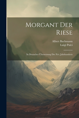 Morgant Der Riese: In Deutscher Ubersetzung Des XVI. Jahrhunderts - Bachmann, Albert, and Pulci, Luigi