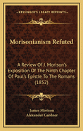 Morisonianism Refuted: A Review of J. Morison's Exposition of the Ninth Chapter of Paul's Epistle to the Romans (1852)