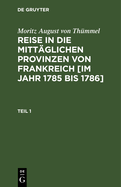 Moritz August Von Thmmel: Reise in Die Mittglichen Provinzen Von Frankreich [Im Jahr 1785 Bis 1786]. Teil 1