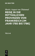 Moritz August Von Thmmel: Reise in Die Mittglichen Provinzen Von Frankreich [Im Jahr 1785 Bis 1786]. Teil 6-8