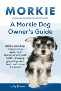 Morkie: Morkie Breeding, Where to Buy, Types, Care, Temperament, Cost, Health, Showing, Grooming, Diet, and Much More Included! a Morkie Dog Owner's Guide