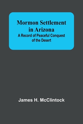 Mormon Settlement in Arizona; A Record of Peaceful Conquest of the Desert - McClintock, James H