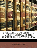 Mormonism Exposed: The Constitution and the Territories. a Lawyer's View
