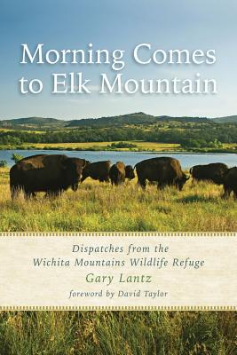 Morning Comes to Elk Mountain: Dispatches from the Wichita Mountains Wildlife Refuge - Lantz, Gary