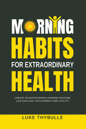 Morning Habits For Extraordinary Health: Create An Empowering Morning Routine, Live Each Day With Energy And Vitality