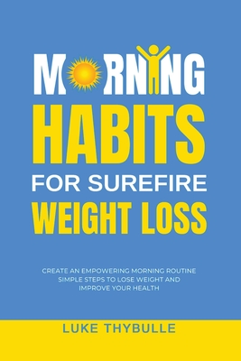 Morning Habits For Surefire Weight Loss: Create An Empowering Morning Routine, Simple Steps To Lose Weight And Improve Your Health - Thybulle, Luke