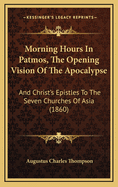 Morning Hours in Patmos, the Opening Vision of the Apocalypse: And Christ's Epistles to the Seven Churches of Asia (1860)