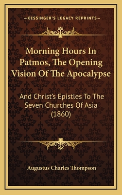 Morning Hours in Patmos, the Opening Vision of the Apocalypse: And Christ's Epistles to the Seven Churches of Asia (1860) - Thompson, Augustus Charles