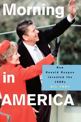 Morning in America: How Ronald Reagan Invented the 1980's - Troy, Gil