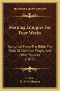 Morning Liturgies for Four Weeks: Compiled from the Bible, the Book of Common Prayer, and Other Sources (1872)