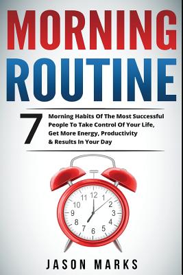 Morning Routine: 7 Morning Habits Of The Most Successful People To Take Control Of Your Life, Get More Energy, Productivity & Results In Your Day - Marks, Jason