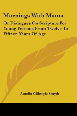 Mornings With Mama: Or Dialogues On Scripture For Young Persons From Twelve To Fifteen Years Of Age - Smyth, Amelia Gillespie