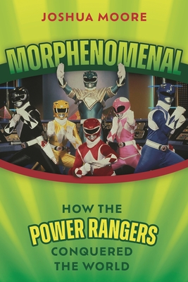 Morphenomenal: How the Power Rangers Conquered the World - Moore, Joshua