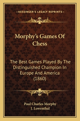 Morphy's Games Of Chess: The Best Games Played By The Distinguished Champion In Europe And America (1860) - Morphy, Paul Charles, and Lowenthal, J (Editor)