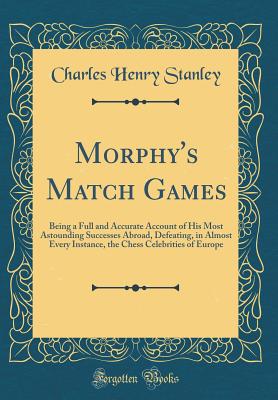 Morphy's Match Games: Being a Full and Accurate Account of His Most Astounding Successes Abroad, Defeating, in Almost Every Instance, the Chess Celebrities of Europe (Classic Reprint) - Stanley, Charles Henry